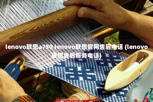 lenovo联想a750 lenovo联想官网售后电话 (lenovo联想售后服务电话)