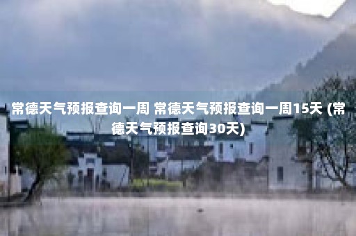 常德天气预报查询一周 常德天气预报查询一周15天 (常德天气预报查询30天)