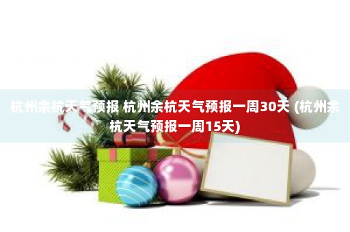 杭州余杭天气预报 杭州余杭天气预报一周30天 (杭州余杭天气预报一周15天)