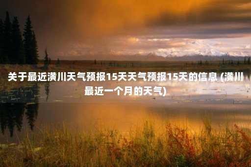 关于最近潢川天气预报15天天气预报15天的信息 (潢川最近一个月的天气)