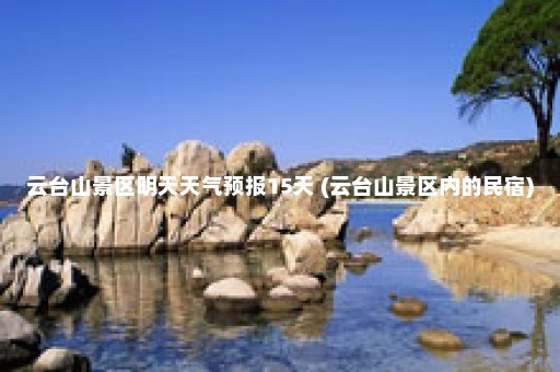 云台山景区明天天气预报15天 (云台山景区内的民宿)