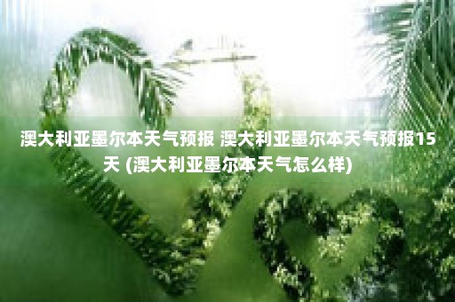 澳大利亚墨尔本天气预报 澳大利亚墨尔本天气预报15天 (澳大利亚墨尔本天气怎么样)