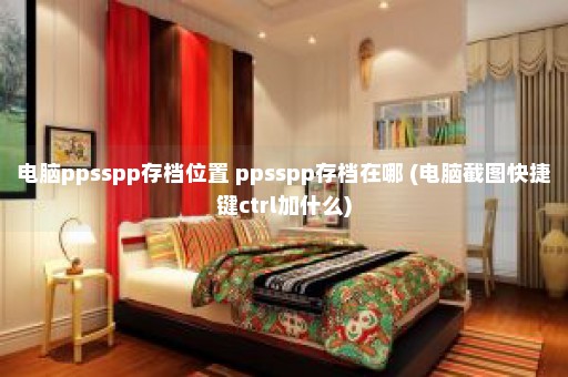 电脑ppsspp存档位置 ppsspp存档在哪 (电脑截图快捷键ctrl加什么)