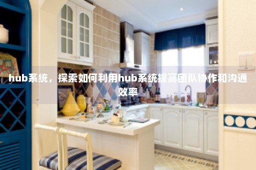 hub系统，探索如何利用hub系统提高团队协作和沟通效率