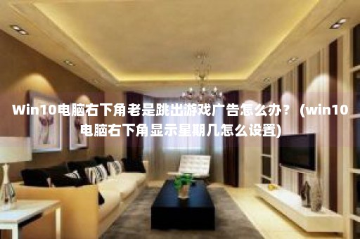 Win10电脑右下角老是跳出游戏广告怎么办？ (win10电脑右下角显示星期几怎么设置)