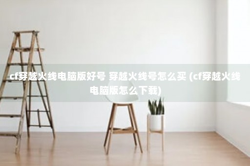 cf穿越火线电脑版好号 穿越火线号怎么买 (cf穿越火线电脑版怎么下载)