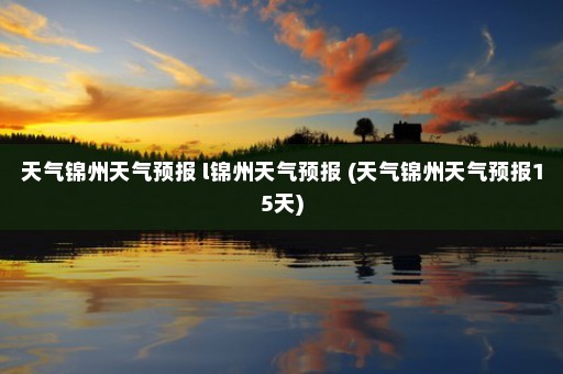 天气锦州天气预报 l锦州天气预报 (天气锦州天气预报15天)