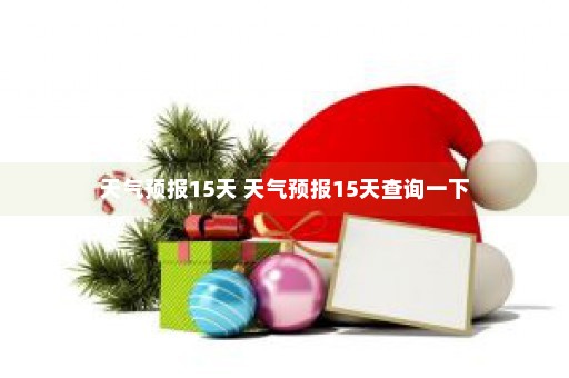 天气预报15天 天气预报15天查询一下