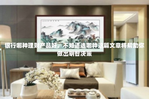 银行哪种理财产品好，不知道选哪种这篇文章将帮助你做出明智决策