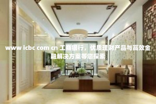 www icbc com cn 工商银行，优质理财产品与高效金融解决方案等您探索