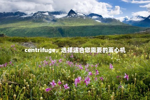 centrifuge，选择适合您需要的离心机