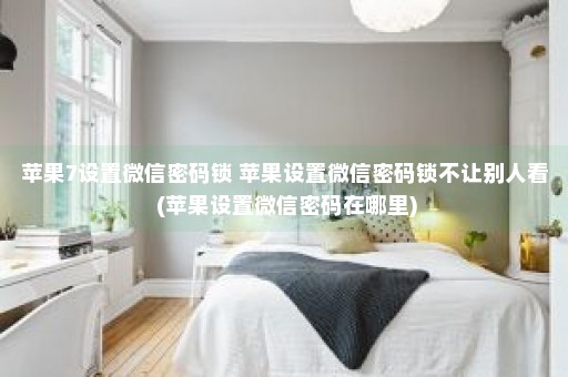 苹果7设置微信密码锁 苹果设置微信密码锁不让别人看 (苹果设置微信密码在哪里)