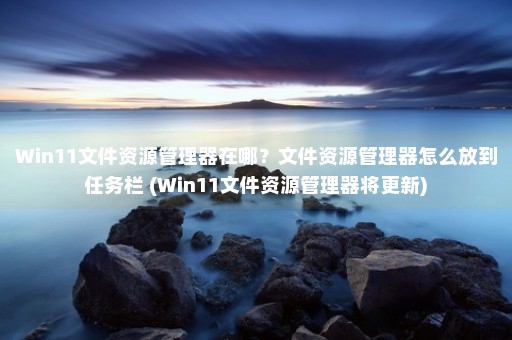 Win11文件资源管理器在哪？文件资源管理器怎么放到任务栏 (Win11文件资源管理器将更新)