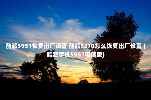 酷派5951恢复出厂设置 酷派5270怎么恢复出厂设置 (酷派手机5951电信版)