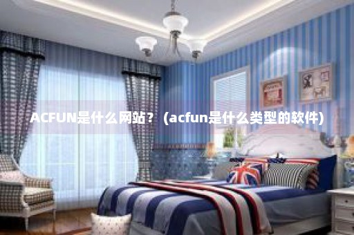 ACFUN是什么网站？ (acfun是什么类型的软件)