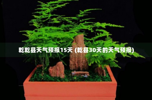 乾乾县天气预报15天 (乾县30天的天气预报)