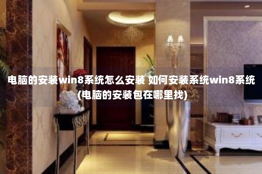 电脑的安装win8系统怎么安装 如何安装系统win8系统 (电脑的安装包在哪里找)