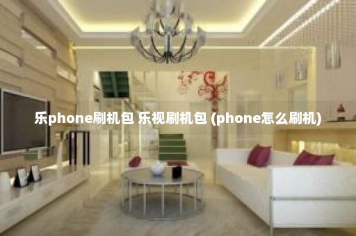 乐phone刷机包 乐视刷机包 (phone怎么刷机)