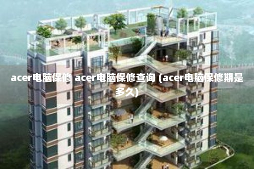 acer电脑保修 acer电脑保修查询 (acer电脑保修期是多久)