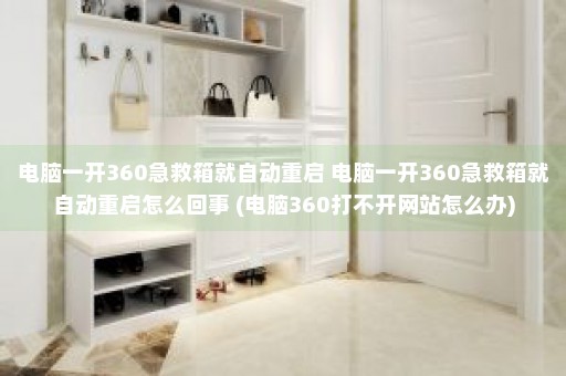 电脑一开360急救箱就自动重启 电脑一开360急救箱就自动重启怎么回事 (电脑360打不开网站怎么办)