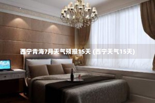 西宁青海7月天气预报15天 (西宁天气15天)
