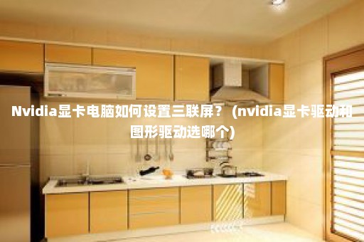 Nvidia显卡电脑如何设置三联屏？ (nvidia显卡驱动和图形驱动选哪个)