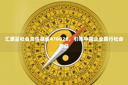 汇添富社会责任基金470028，引领中国企业履行社会责任