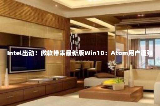 Intel出动！微软带来最新版Win10：Atom用户遭殃