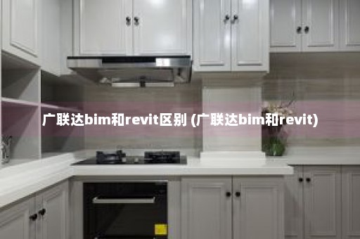 广联达bim和revit区别 (广联达bim和revit)