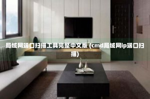 局域网端口扫描工具完整中文版 (cmd局域网ip端口扫描)