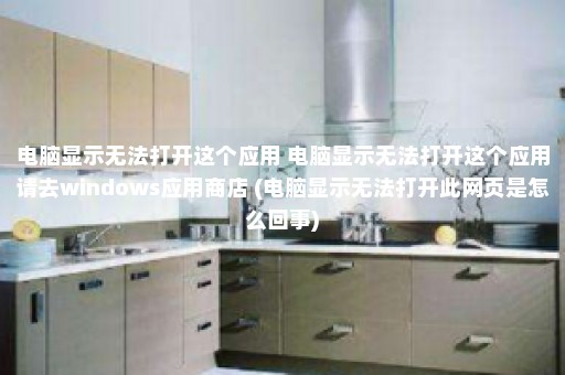 电脑显示无法打开这个应用 电脑显示无法打开这个应用请去windows应用商店 (电脑显示无法打开此网页是怎么回事)