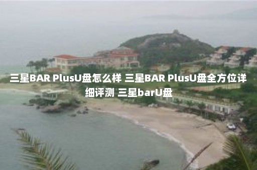 三星BAR PlusU盘怎么样 三星BAR PlusU盘全方位详细评测 三星barU盘