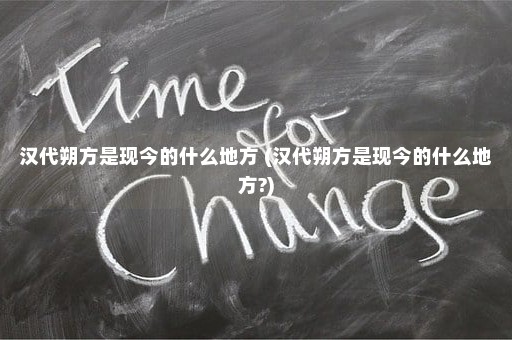 汉代朔方是现今的什么地方 (汉代朔方是现今的什么地方?)