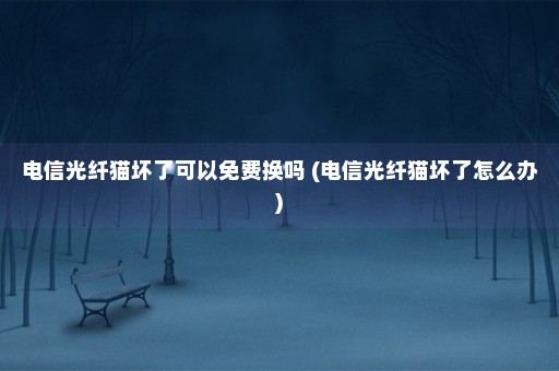 电信光纤猫坏了可以免费换吗 (电信光纤猫坏了怎么办)