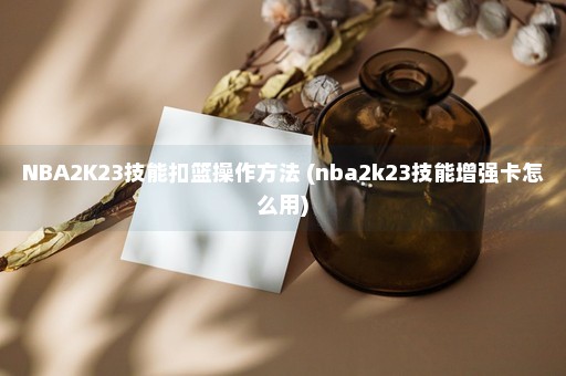 NBA2K23技能扣篮操作方法 (nba2k23技能增强卡怎么用)