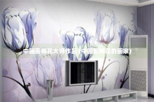 中国画梅花大师作品 (中国画梅花的画家)