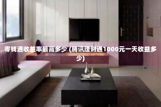 零钱通收益率最高多少 (腾讯理财通1000元一天收益多少)