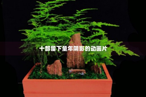 十部留下童年阴影的动画片