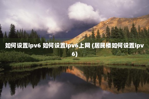 如何设置ipv6 如何设置ipv6上网 (居民楼如何设置ipv6)