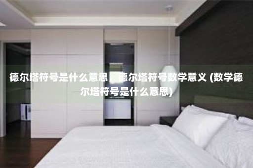 德尔塔符号是什么意思，德尔塔符号数学意义 (数学德尔塔符号是什么意思)