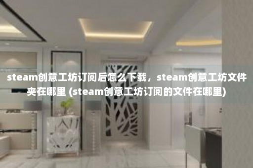 steam创意工坊订阅后怎么下载，steam创意工坊文件夹在哪里 (steam创意工坊订阅的文件在哪里)