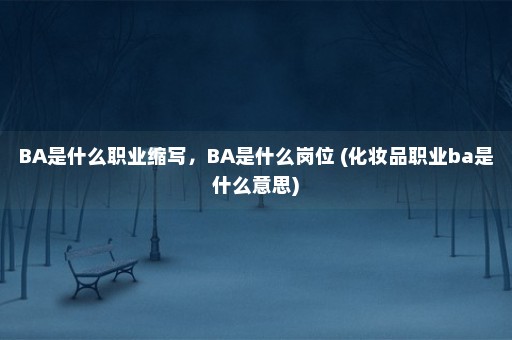 BA是什么职业缩写，BA是什么岗位 (化妆品职业ba是什么意思)