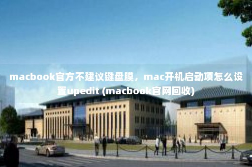 macbook官方不建议键盘膜，mac开机启动项怎么设置upedit (macbook官网回收)