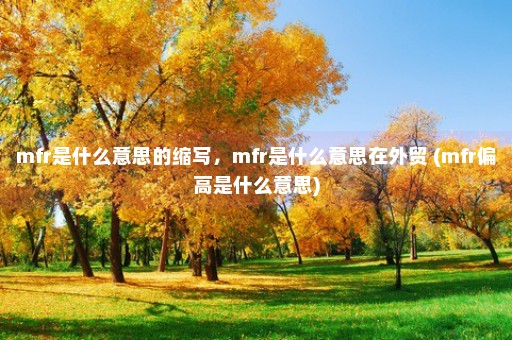 mfr是什么意思的缩写，mfr是什么意思在外贸 (mfr偏高是什么意思)