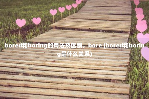 bored和boring的用法及区别，bore (bored和boring是什么关系)