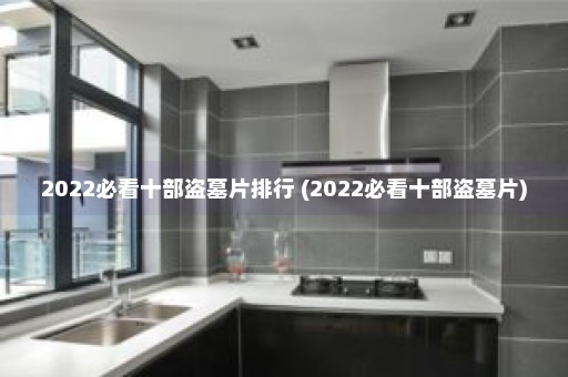 2022必看十部盗墓片排行 (2022必看十部盗墓片)