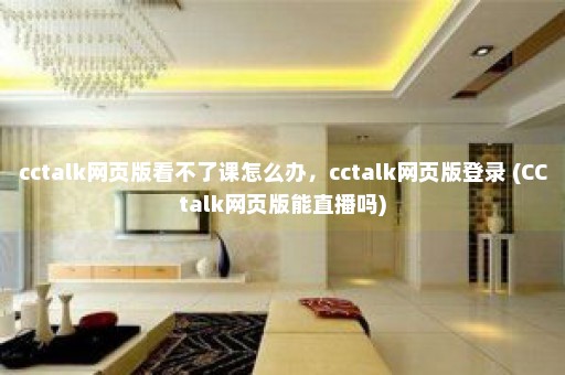 cctalk网页版看不了课怎么办，cctalk网页版登录 (CCtalk网页版能直播吗)