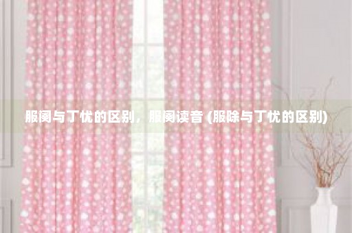 服阕与丁忧的区别，服阕读音 (服除与丁忧的区别)