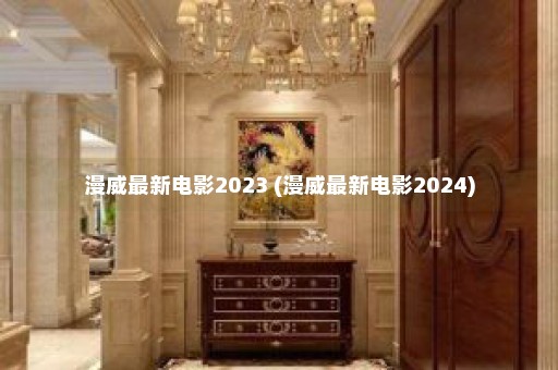 漫威最新电影2023 (漫威最新电影2024)