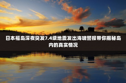 日本福岛深夜突发7.4级地震发出海啸警报带你揭秘岛内的真实情况